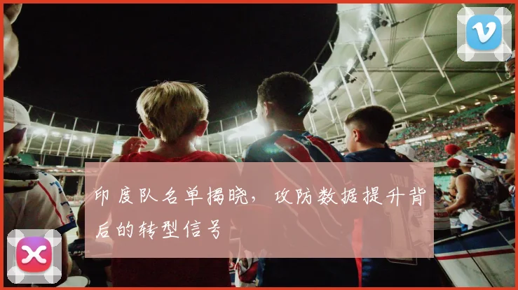 印度队名单揭晓,攻防数据提升背后的转型信号