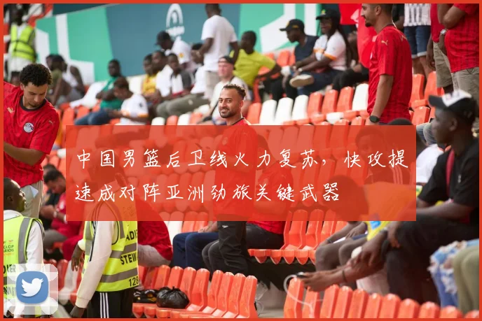 中国男篮后卫线火力复苏，快攻提速成对阵亚洲劲旅关键武器