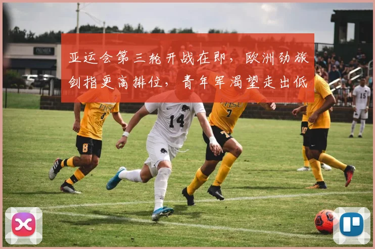 亚运会第三轮开战在即，欧洲劲旅剑指更高排位，青年军渴望走出低谷