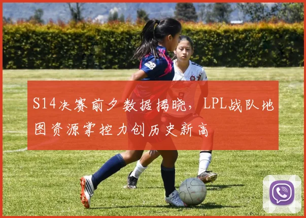 S14决赛前夕数据揭晓，LPL战队地图资源掌控力创历史新高