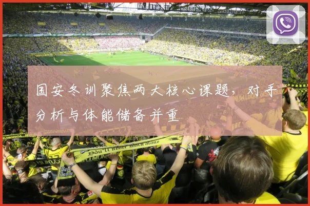 国安冬训聚焦两大核心课题，对手分析与体能储备并重 - 虎扑体育