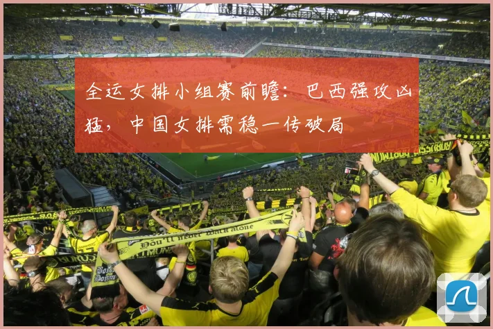 全运女排小组赛前瞻：巴西强攻凶猛，中国女排需稳一传破局 - 虎扑体育