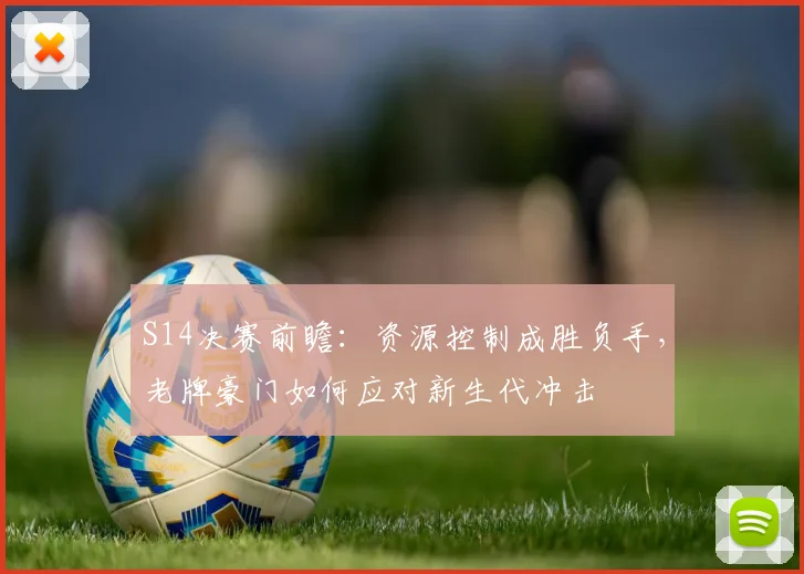 S14决赛前瞻:资源控制成胜负手,老牌豪门如何应对新生代冲击