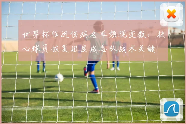 世界杯临近伤病名单频现变数，核心球员恢复进度成各队战术关键
