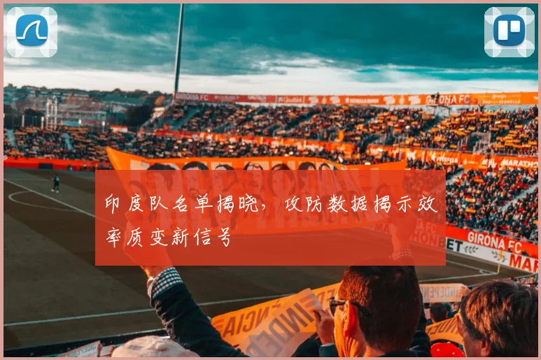 印度队名单揭晓,攻防数据揭示效率质变新信号