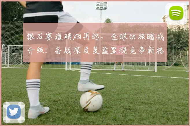 银石赛道硝烟再起,全球劲旅暗战升级:备战深度复盘显现竞争新格局