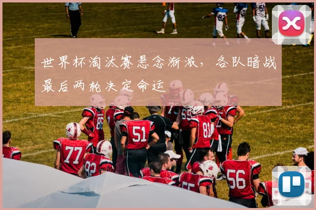 世界杯淘汰赛悬念渐浓，各队暗战最后两轮决定命运