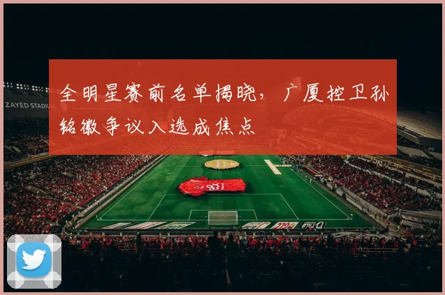全明星赛前名单揭晓，广厦控卫孙铭徽争议入选成焦点 - 虎扑体育