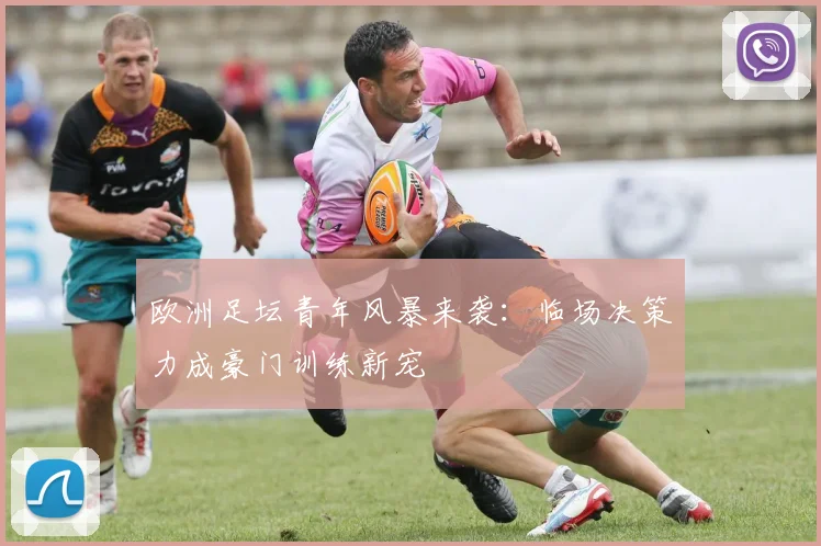 欧洲足坛青年风暴来袭：临场决策力成豪门训练新宠
