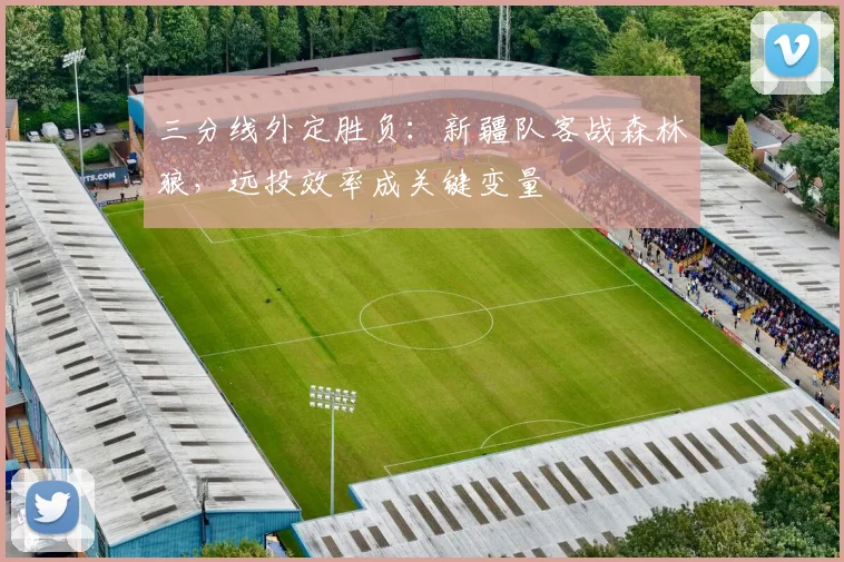 三分线外定胜负:新疆队客战森林狼,远投效率成关键变量