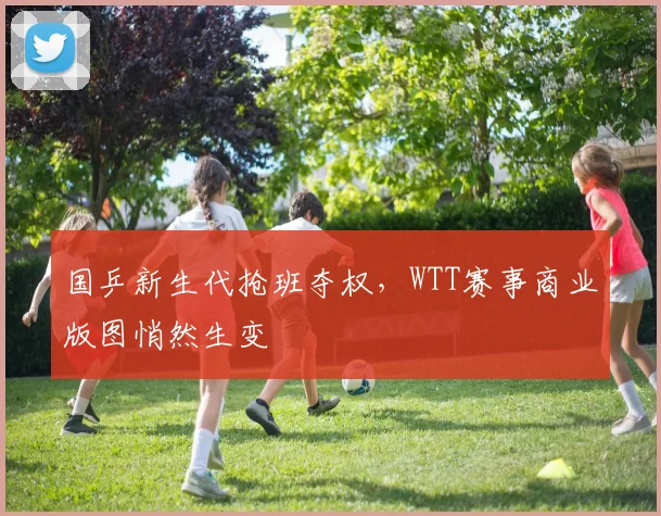 国乒新生代抢班夺权，WTT赛事商业版图悄然生变 - 虎扑体育