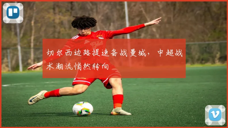 切尔西边路提速备战曼城,中超战术潮流悄然转向
