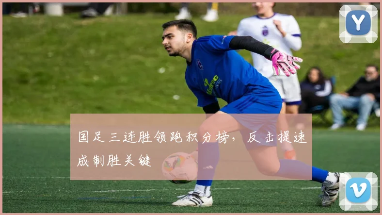 国足三连胜领跑积分榜,反击提速成制胜关键