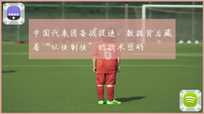 中国代表团备战提速，数据背后藏着“以快制快”的战术密码