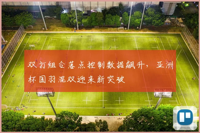 双打组合落点控制数据飙升，亚洲杯国羽混双迎来新突破 - 虎扑体育