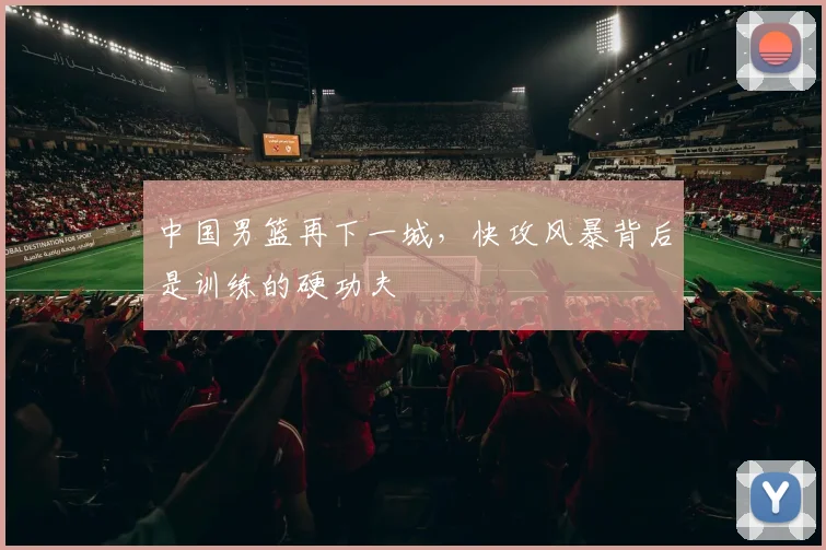 中国男篮再下一城,快攻风暴背后是训练的硬功夫