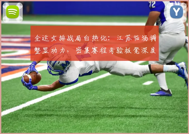 全运女排战局白热化：江苏临场调整显功力，密集赛程考验板凳深度 - 虎扑体育