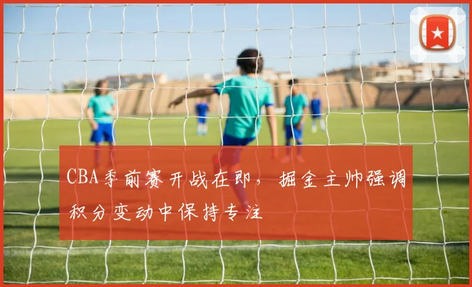 CBA季前赛开战在即，掘金主帅强调积分变动中保持专注