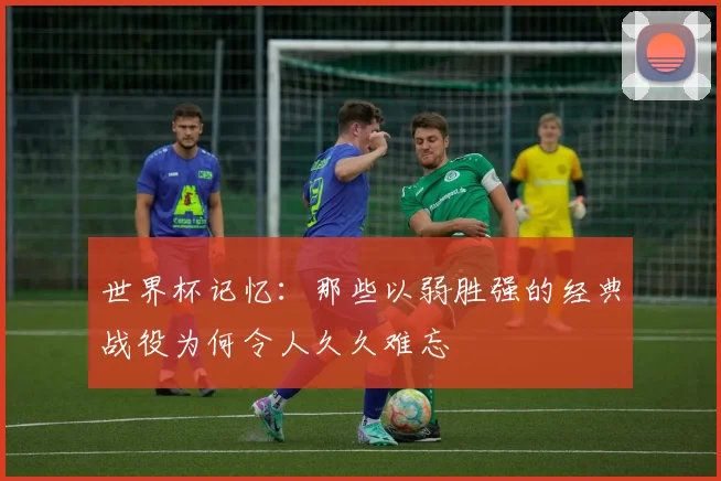 世界杯记忆:那些以弱胜强的经典战役为何令人久久难忘
