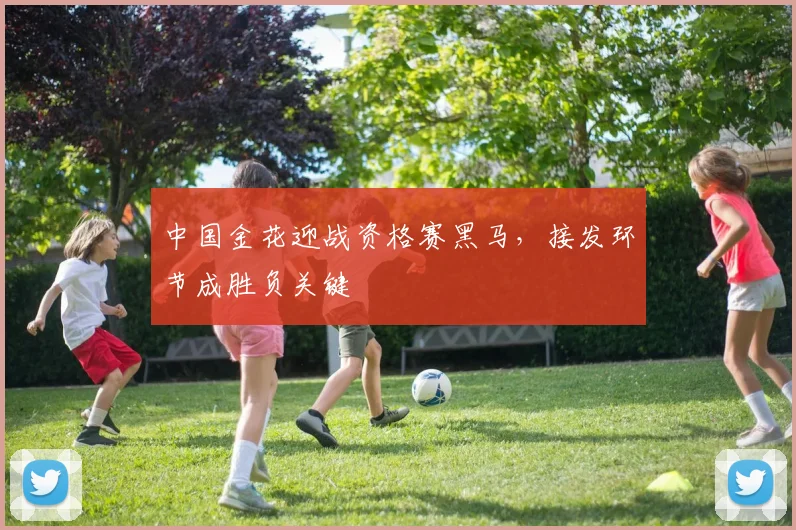 中国金花迎战资格赛黑马，接发环节成胜负关键