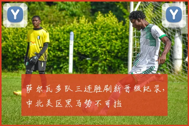 萨尔瓦多队三连胜刷新晋级纪录,中北美区黑马势不可挡
