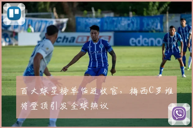 百大球星榜单临近收官，梅西C罗谁将登顶引发全球热议
