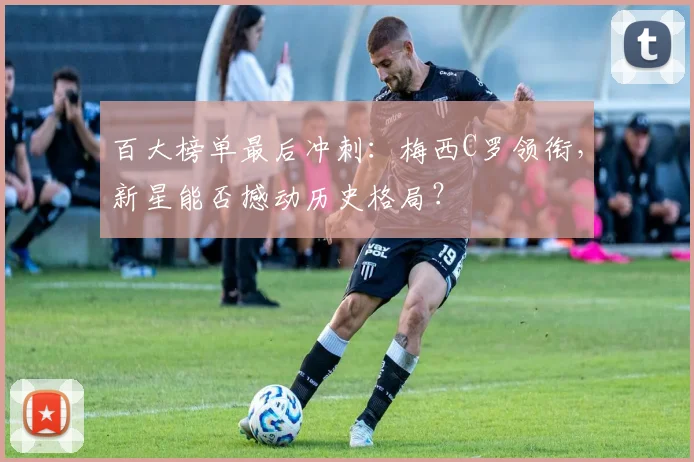 百大榜单最后冲刺：梅西C罗领衔，新星能否撼动历史格局？