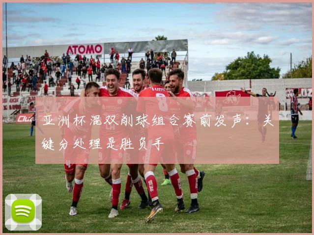 亚洲杯混双削球组合赛前发声：关键分处理是胜负手