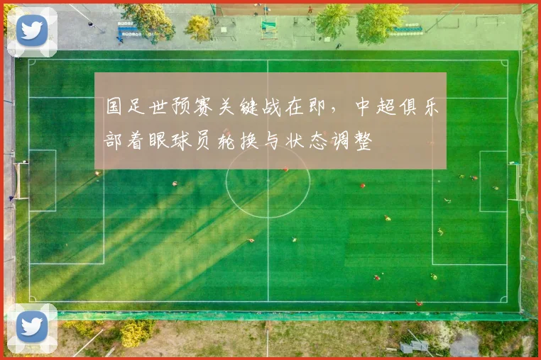 国足世预赛关键战在即,中超俱乐部着眼球员轮换与状态调整