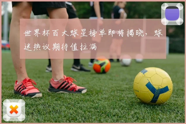 世界杯百大球星榜单即将揭晓,球迷热议期待值拉满