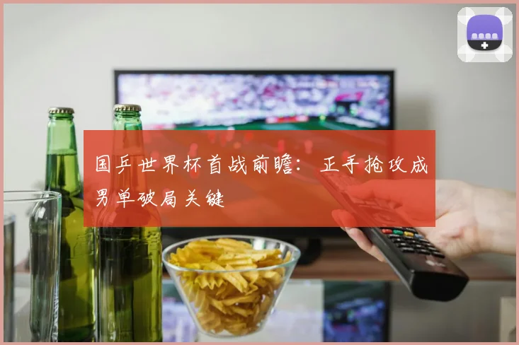 国乒世界杯首战前瞻：正手抢攻成男单破局关键 - 虎扑体育