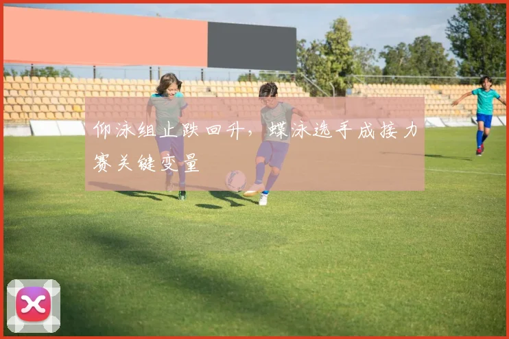 仰泳组止跌回升，蝶泳选手成接力赛关键变量
