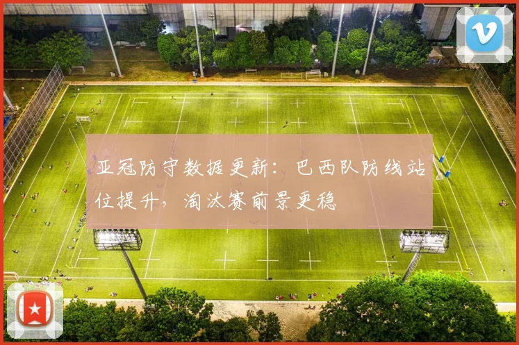 亚冠防守数据更新：巴西队防线站位提升，淘汰赛前景更稳