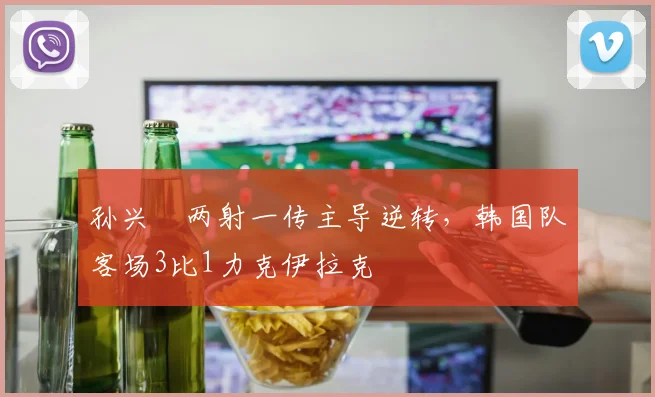 孙兴慜两射一传主导逆转，韩国队客场3比1力克伊拉克