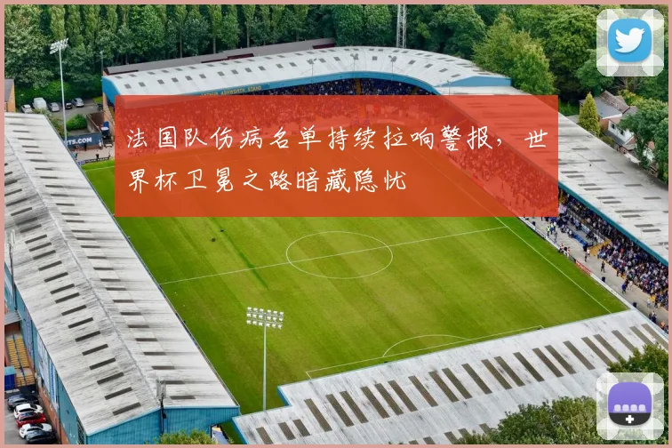 法国队伤病名单持续拉响警报,世界杯卫冕之路暗藏隐忧