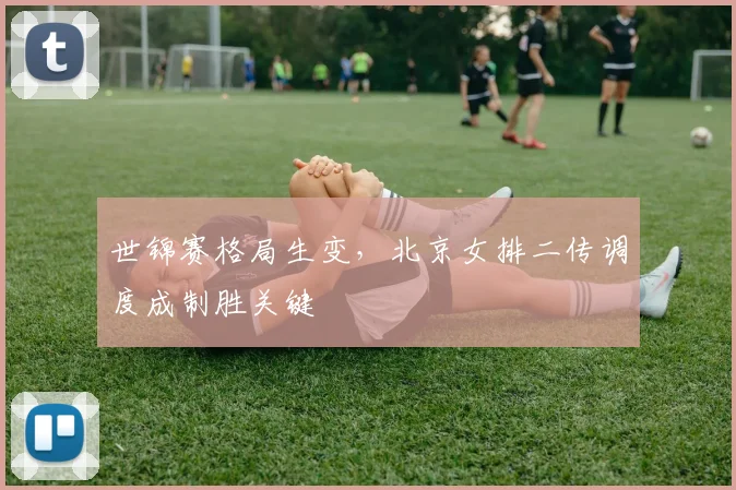 世锦赛格局生变，北京女排二传调度成制胜关键